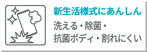 新生活様式にあんしん 洗える・除菌・割れにくい