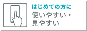 初めての方に 使いやすい見やすい