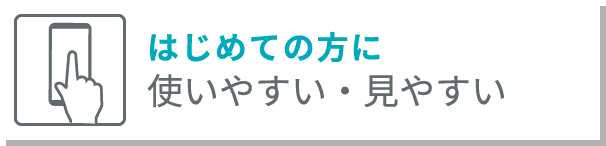 初めての方に 使いやすい見やすい