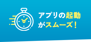 アプリの起動がスムーズ！